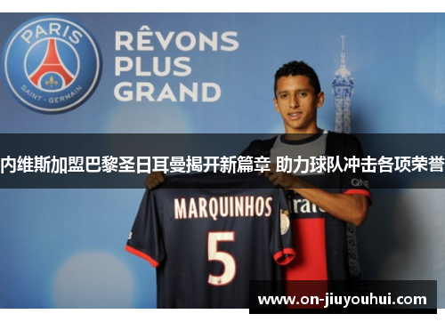 内维斯加盟巴黎圣日耳曼揭开新篇章 助力球队冲击各项荣誉 内维斯加盟巴黎圣日耳曼揭开新篇章 助力球队冲击各项荣誉