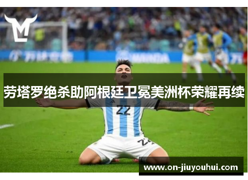劳塔罗绝杀助阿根廷卫冕美洲杯荣耀再续 劳塔罗绝杀助阿根廷卫冕美洲杯荣耀再续