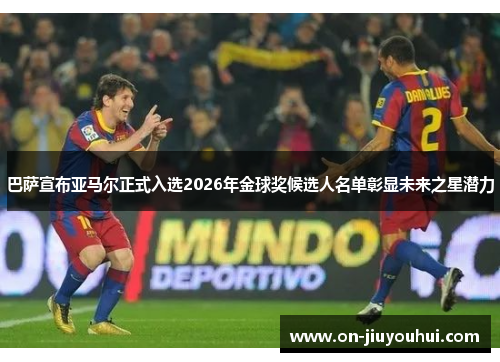 巴萨宣布亚马尔正式入选2026年金球奖候选人名单彰显未来之星潜力