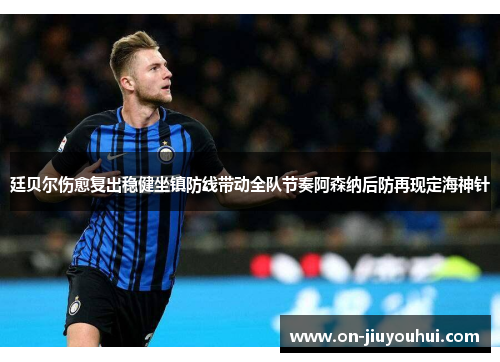 廷贝尔伤愈复出稳健坐镇防线带动全队节奏阿森纳后防再现定海神针