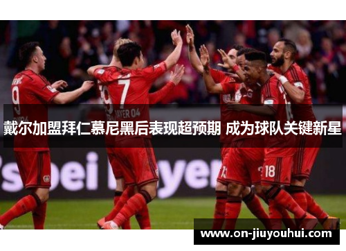 戴尔加盟拜仁慕尼黑后表现超预期 成为球队关键新星