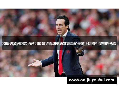 梅里诺加盟阿森纳首训即骨折震动更衣室赛季前景蒙上阴影引发球迷热议 梅里诺加盟阿森纳首训即骨折震动更衣室赛季前景蒙上阴影引发球迷热议