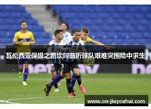 瓦伦西亚保级之路坎坷曲折球队艰难突围险中求生 瓦伦西亚保级之路坎坷曲折球队艰难突围险中求生