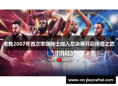 老詹2007年首次率领骑士闯入总决赛开启传奇之路