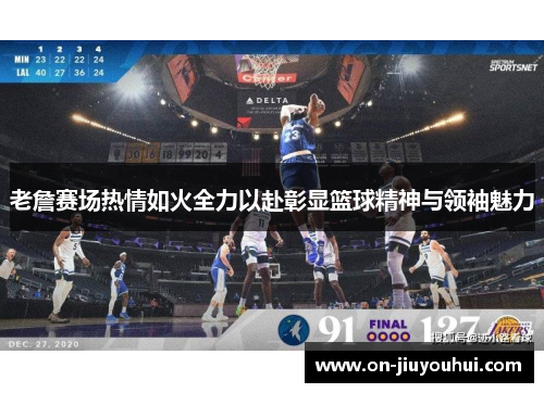 老詹赛场热情如火全力以赴彰显篮球精神与领袖魅力