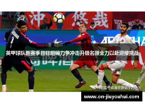 英甲球队新赛季目标明确力争冲击升级名额全力以赴迎接挑战