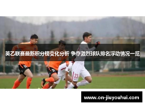 英乙联赛最新积分榜变化分析 争夺激烈球队排名浮动情况一览