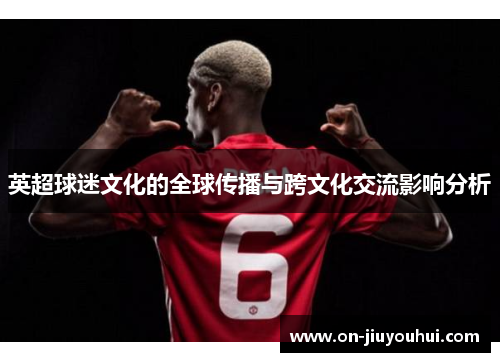 英超球迷文化的全球传播与跨文化交流影响分析