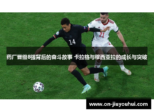 药厂晋级8强背后的奋斗故事 卡拉格与穆西亚拉的成长与突破 药厂晋级8强背后的奋斗故事 卡拉格与穆西亚拉的成长与突破