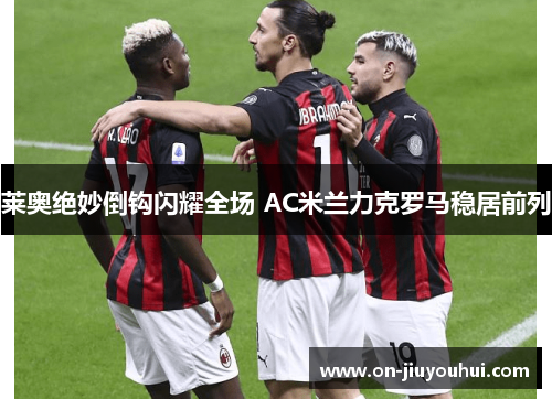 莱奥绝妙倒钩闪耀全场 AC米兰力克罗马稳居前列 莱奥绝妙倒钩闪耀全场 AC米兰力克罗马稳居前列