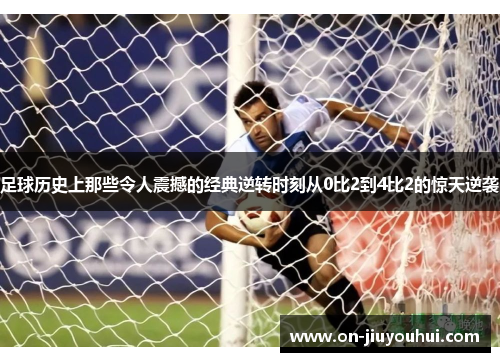 足球历史上那些令人震撼的经典逆转时刻从0比2到4比2的惊天逆袭 足球历史上那些令人震撼的经典逆转时刻从0比2到4比2的惊天逆袭