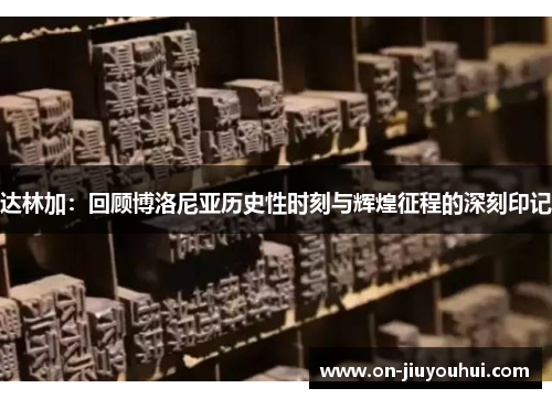 达林加:回顾博洛尼亚历史性时刻与辉煌征程的深刻印记 达林加:回顾博洛尼亚历史性时刻与辉煌征程的深刻印记