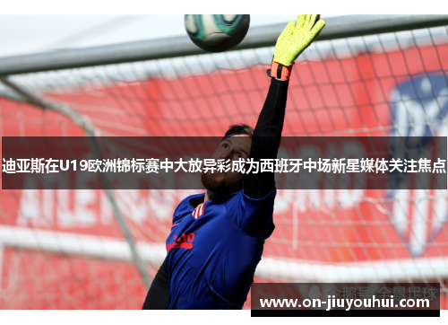 迪亚斯在U19欧洲锦标赛中大放异彩成为西班牙中场新星媒体关注焦点 迪亚斯在U19欧洲锦标赛中大放异彩成为西班牙中场新星媒体关注焦点