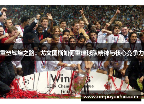 重塑辉煌之路:尤文图斯如何重建球队精神与核心竞争力 重塑辉煌之路:尤文图斯如何重建球队精神与核心竞争力