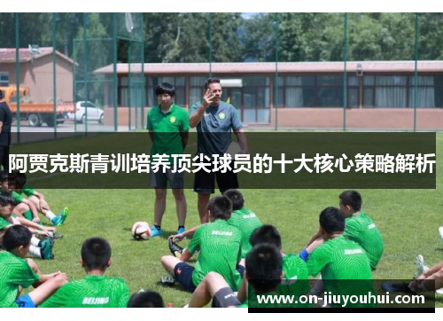 阿贾克斯青训培养顶尖球员的十大核心策略解析 阿贾克斯青训培养顶尖球员的十大核心策略解析