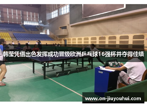 韩莹凭借出色发挥成功晋级欧洲乒乓球16强杯并夺得佳绩 韩莹凭借出色发挥成功晋级欧洲乒乓球16强杯并夺得佳绩