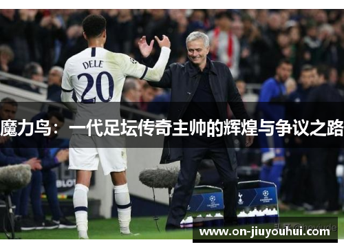 魔力鸟:一代足坛传奇主帅的辉煌与争议之路 魔力鸟:一代足坛传奇主帅的辉煌与争议之路